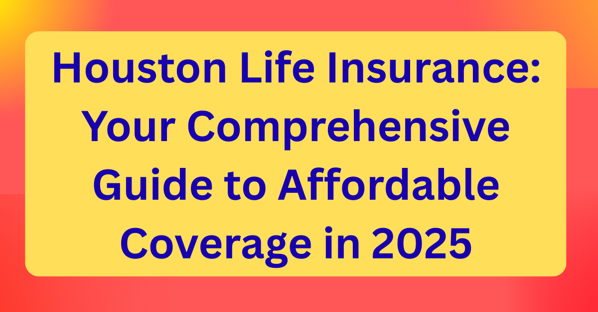 Houston Life Insurance: Your Comprehensive Guide to Affordable Coverage in 2025