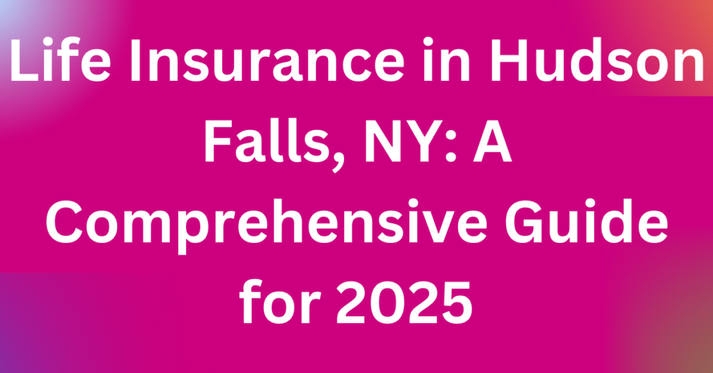 Life Insurance in Hudson Falls, NY: A Comprehensive Guide for 2025 Life Insurance in Hudson Falls, NY: A Comprehensive Guide for 2025