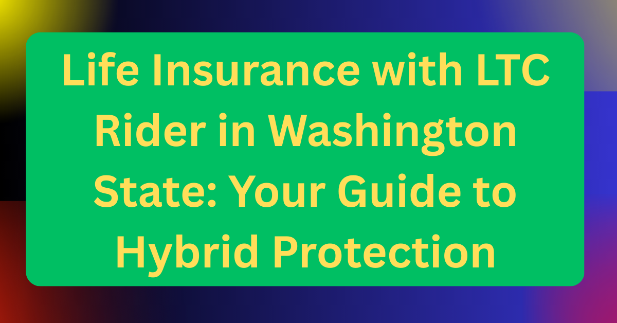 Life Insurance with LTC Rider in Washington State: Your Guide to Hybrid Protection